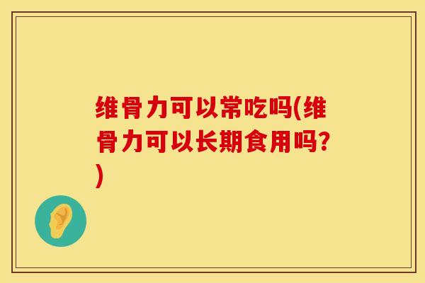 维骨力可以常吃吗(维骨力可以长期食用吗？)