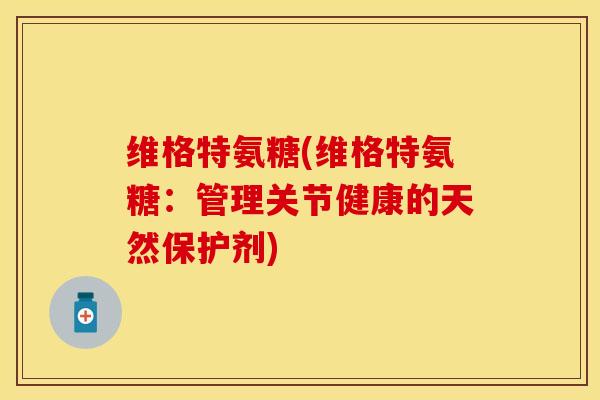 维格特氨糖(维格特氨糖：管理关节健康的天然保护剂)