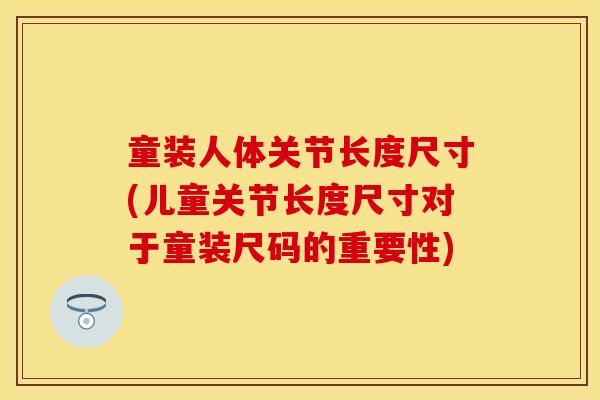童装人体关节长度尺寸(儿童关节长度尺寸对于童装尺码的重要性)