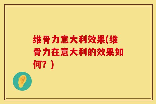 维骨力意大利效果(维骨力在意大利的效果如何？)