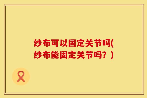 纱布可以固定关节吗(纱布能固定关节吗？)