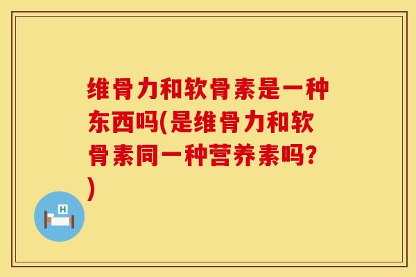维骨力和软骨素是一种东西吗(是维骨力和软骨素同一种营养素吗？)