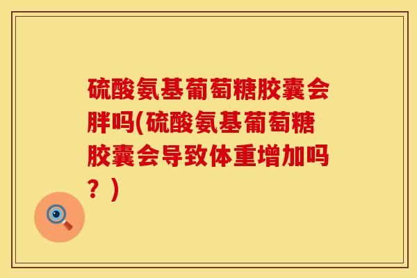 硫酸氨基葡萄糖胶囊会胖吗(硫酸氨基葡萄糖胶囊会导致体重增加吗？)