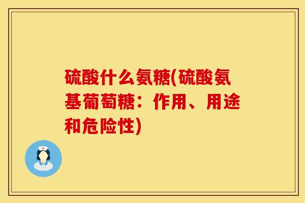 硫酸什么氨糖(硫酸氨基葡萄糖：作用、用途和危险性)
