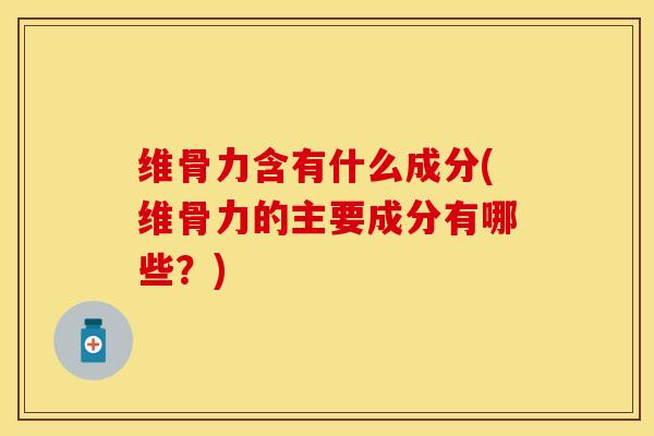 维骨力含有什么成分(维骨力的主要成分有哪些？)