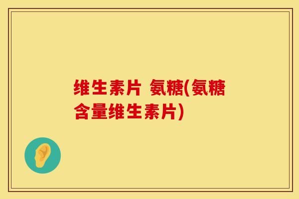 维生素片 氨糖(氨糖含量维生素片)