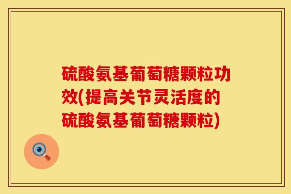 硫酸氨基葡萄糖颗粒功效(提高关节灵活度的硫酸氨基葡萄糖颗粒)