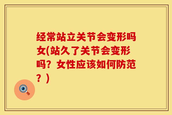 经常站立关节会变形吗女(站久了关节会变形吗？女性应该如何防范？)
