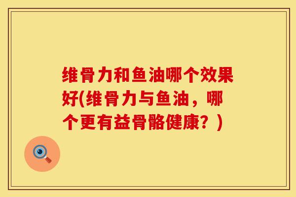 维骨力和鱼油哪个效果好(维骨力与鱼油，哪个更有益骨骼健康？)