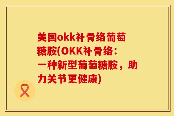 美国okk补骨络葡萄糖胺(OKK补骨络：一种新型葡萄糖胺，助力关节更健康)