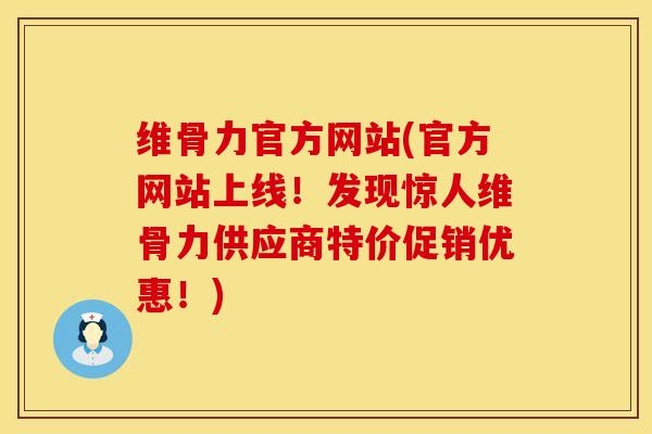 维骨力官方网站(官方网站上线！发现惊人维骨力供应商特价促销优惠！)