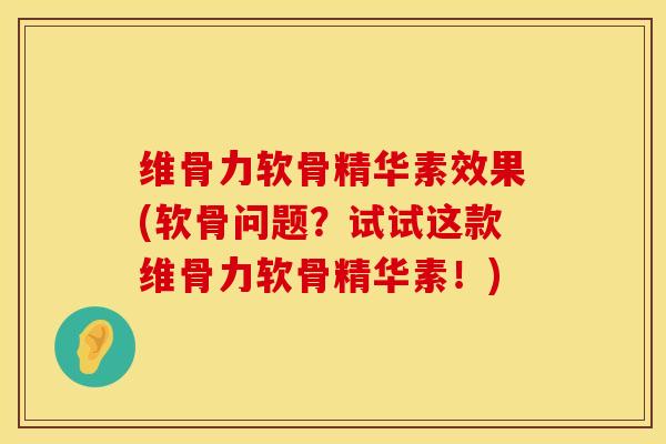 维骨力软骨精华素效果(软骨问题？试试这款维骨力软骨精华素！)