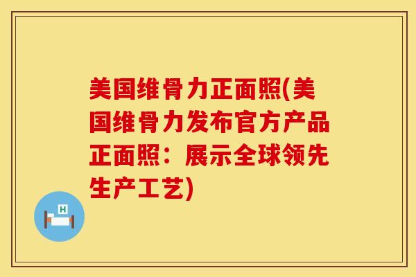 美国维骨力正面照(美国维骨力发布官方产品正面照：展示全球领先生产工艺)
