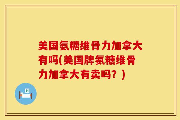 美国氨糖维骨力加拿大有吗(美国牌氨糖维骨力加拿大有卖吗？)