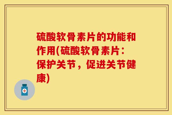 硫酸软骨素片的功能和作用(硫酸软骨素片：保护关节，促进关节健康)