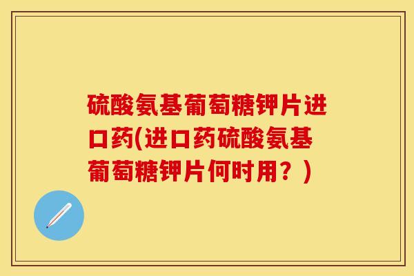 硫酸氨基葡萄糖钾片进口药(进口药硫酸氨基葡萄糖钾片何时用？)