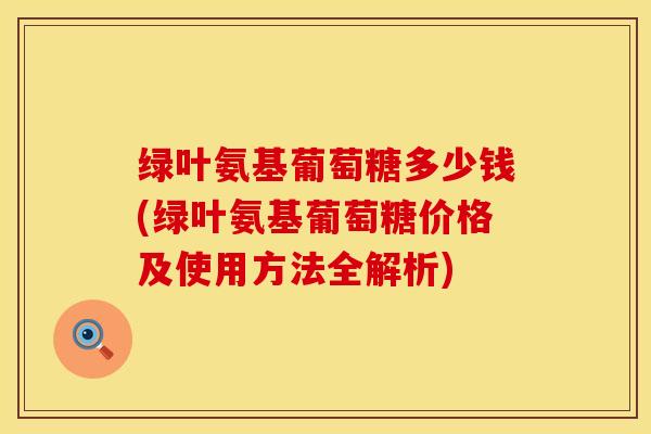 绿叶氨基葡萄糖多少钱(绿叶氨基葡萄糖价格及使用方法全解析)