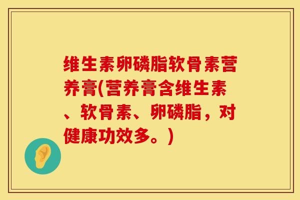维生素卵磷脂软骨素营养膏(营养膏含维生素、软骨素、卵磷脂，对健康功效多。)