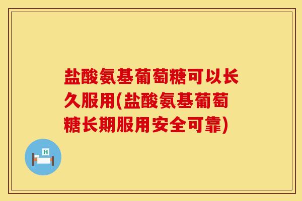 盐酸氨基葡萄糖可以长久服用(盐酸氨基葡萄糖长期服用安全可靠)
