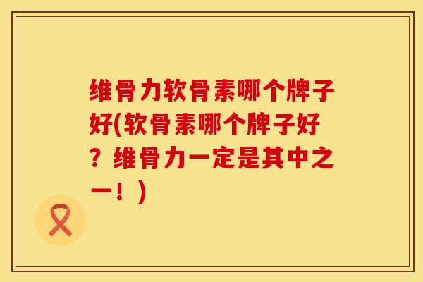 维骨力软骨素哪个牌子好(软骨素哪个牌子好？维骨力一定是其中之一！)