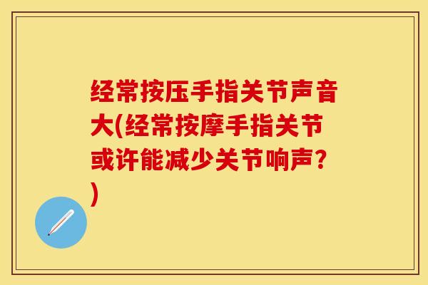 经常按压手指关节声音大(经常按摩手指关节或许能减少关节响声？)