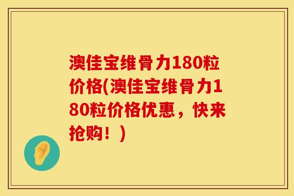 澳佳宝维骨力180粒价格(澳佳宝维骨力180粒价格优惠，快来抢购！)