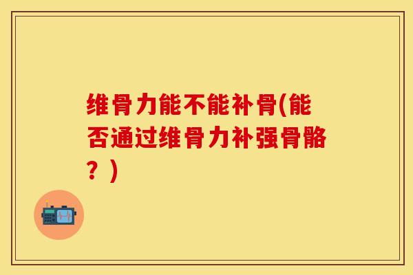 维骨力能不能补骨(能否通过维骨力补强骨骼？)