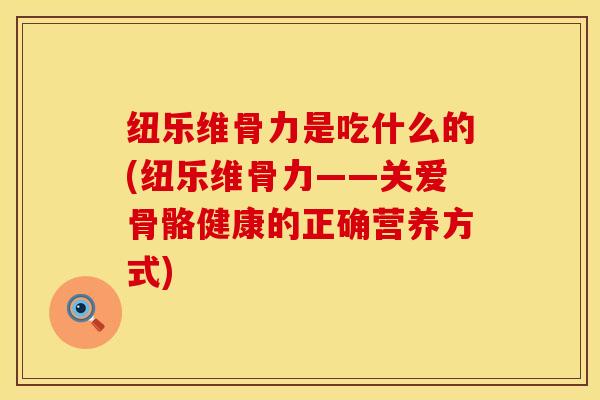 纽乐维骨力是吃什么的(纽乐维骨力——关爱骨骼健康的正确营养方式)