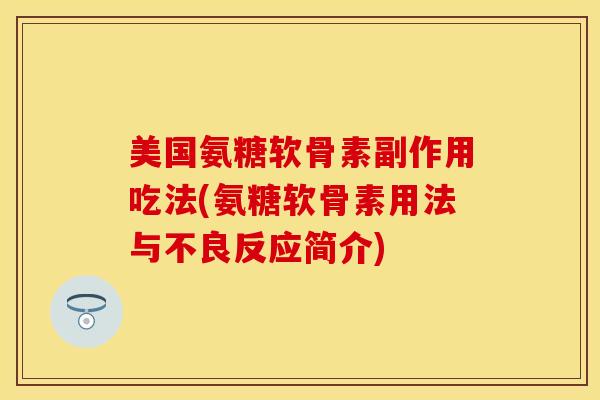 美国氨糖软骨素副作用吃法(氨糖软骨素用法与不良反应简介)