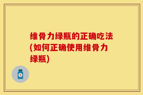 维骨力绿瓶的正确吃法(如何正确使用维骨力绿瓶)