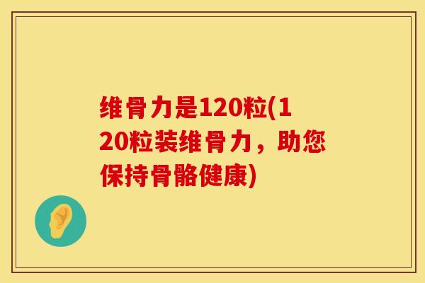 维骨力是120粒(120粒装维骨力，助您保持骨骼健康)