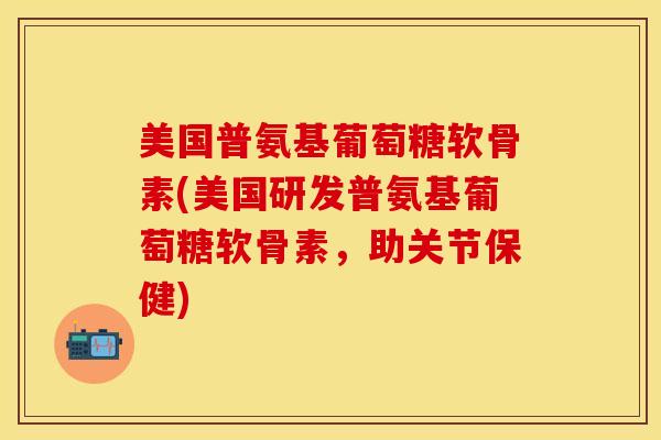 美国普氨基葡萄糖软骨素(美国研发普氨基葡萄糖软骨素，助关节保健)