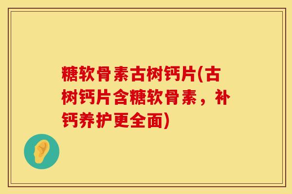 糖软骨素古树钙片(古树钙片含糖软骨素，补钙养护更全面)
