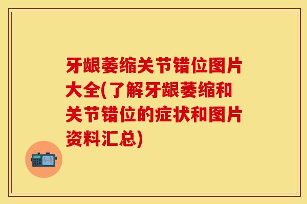 牙龈萎缩关节错位图片大全(了解牙龈萎缩和关节错位的症状和图片资料汇总)