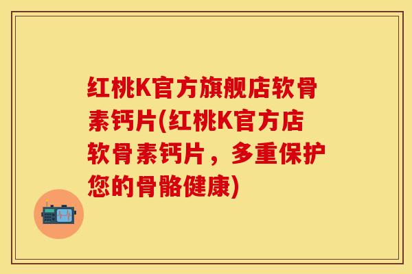 红桃K官方旗舰店软骨素钙片(红桃K官方店软骨素钙片，多重保护您的骨骼健康)