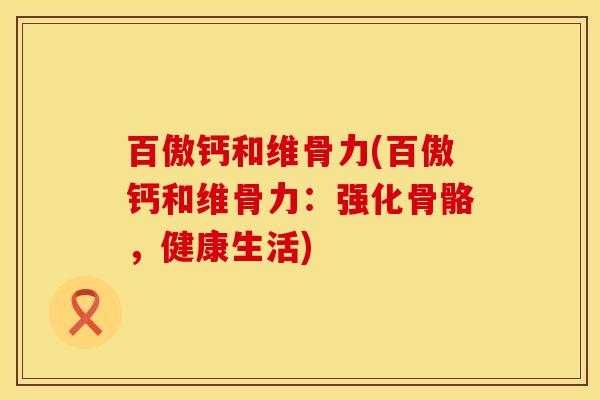 百傲钙和维骨力(百傲钙和维骨力：强化骨骼，健康生活)