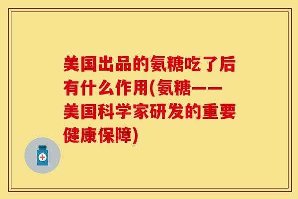 美国出品的氨糖吃了后有什么作用(氨糖——美国科学家研发的重要健康保障)