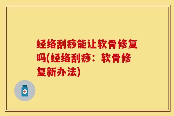 经络刮痧能让软骨修复吗(经络刮痧：软骨修复新办法)