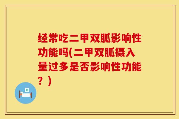 经常吃二甲双胍影响性功能吗(二甲双胍摄入量过多是否影响性功能？)