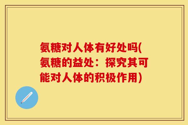 氨糖对人体有好处吗(氨糖的益处：探究其可能对人体的积极作用)
