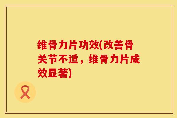 维骨力片功效(改善骨关节不适，维骨力片成效显著)