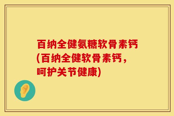 百纳全健氨糖软骨素钙(百纳全健软骨素钙，呵护关节健康)