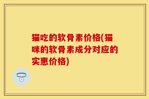 猫吃的软骨素价格(猫咪的软骨素成分对应的实惠价格)