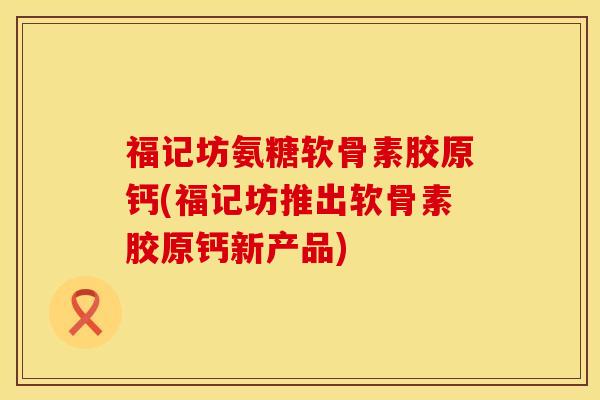 福记坊氨糖软骨素胶原钙(福记坊推出软骨素胶原钙新产品)