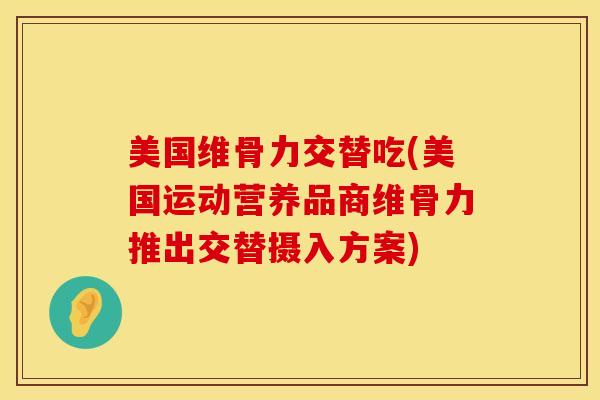 美国维骨力交替吃(美国运动营养品商维骨力推出交替摄入方案)
