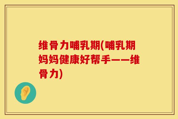 维骨力哺乳期(哺乳期妈妈健康好帮手——维骨力)
