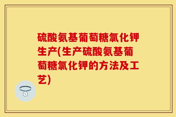 硫酸氨基葡萄糖氯化钾生产(生产硫酸氨基葡萄糖氯化钾的方法及工艺)