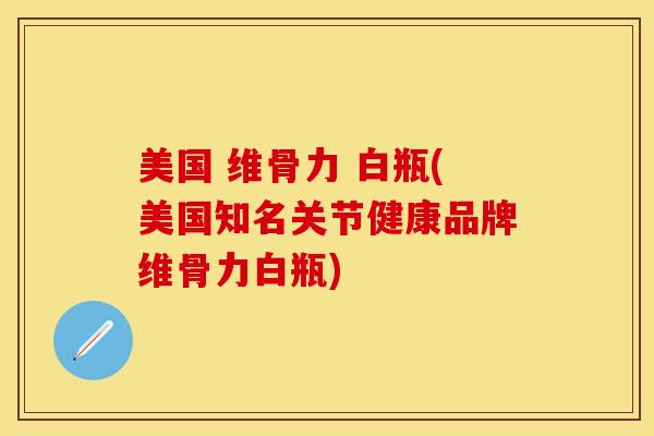 美国 维骨力 白瓶(美国知名关节健康品牌维骨力白瓶)