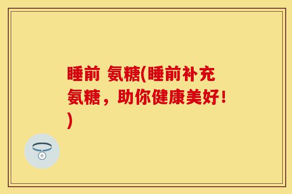 睡前 氨糖(睡前补充氨糖，助你健康美好！)