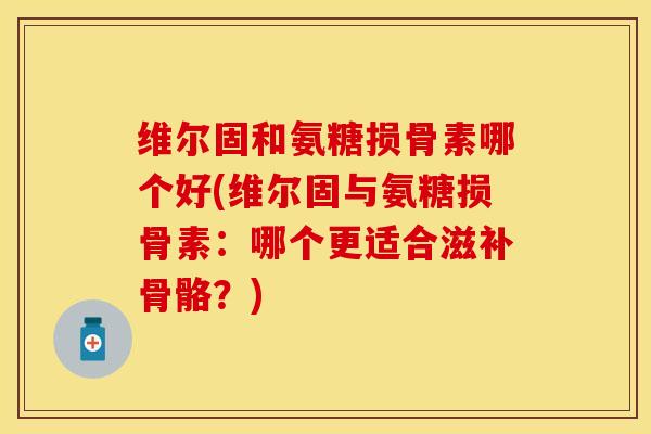 维尔固和氨糖损骨素哪个好(维尔固与氨糖损骨素：哪个更适合滋补骨骼？)